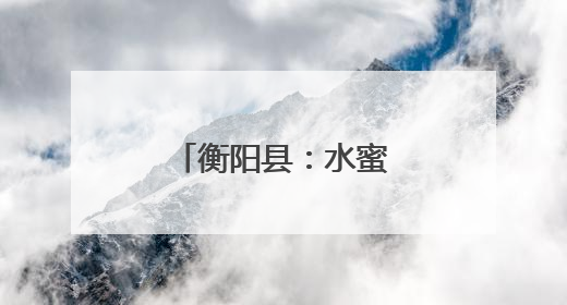 衡阳县：水蜜桃新品种上市夏日采摘引客来