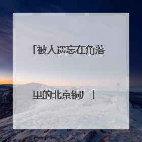 被人遗忘在角落里的北京铜厂