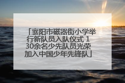 襄阳市磁器街小学举行新队员入队仪式 130余名少先队员光荣加入中国少年先锋队