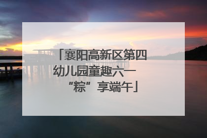 襄阳高新区第四幼儿园童趣六一 “粽”享端午