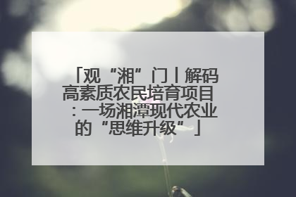 观“湘”门丨解码高素质农民培育项目：一场湘潭现代农业的“思维升级”