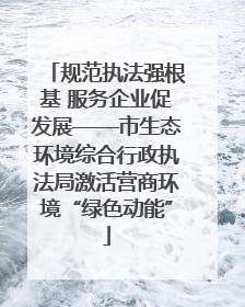 规范执法强根基 服务企业促发展——市生态环境综合行政执法局激活营商环境“绿色动能”