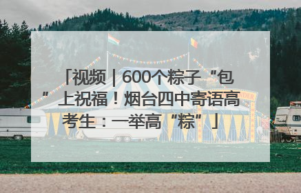 视频｜600个粽子“包”上祝福！烟台四中寄语高考生：一举高“粽”