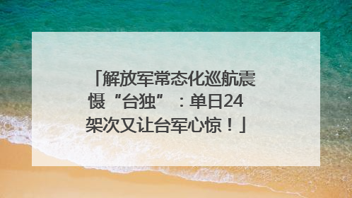 解放军常态化巡航震慑“台独”：单日24架次又让台军心惊！