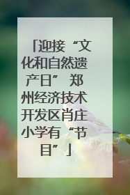 迎接“文化和自然遗产日” 郑州经济技术开发区肖庄小学有“节目”