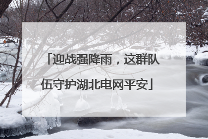 迎战强降雨，这群队伍守护湖北电网平安