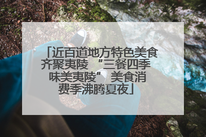 近百道地方特色美食齐聚夷陵 “三餐四季 味美夷陵” 美食消费季沸腾夏夜