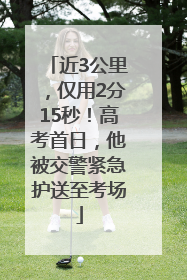 近3公里，仅用2分15秒！高考首日，他被交警紧急护送至考场