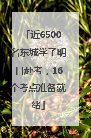 近6500名东城学子明日赴考，16个考点准备就绪