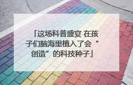 这场科普盛宴 在孩子们脑海里植入了会“创造”的科技种子