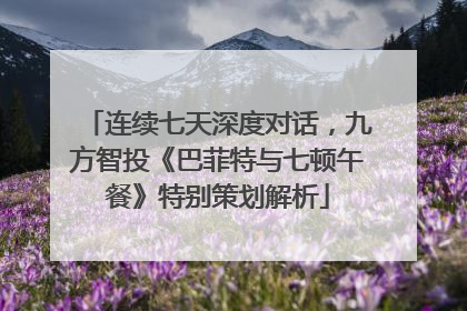 连续七天深度对话，九方智投《巴菲特与七顿午餐》特别策划解析