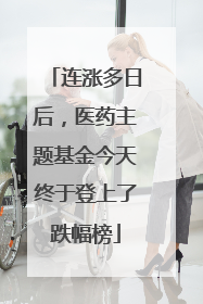 连涨多日后，医药主题基金今天终于登上了跌幅榜