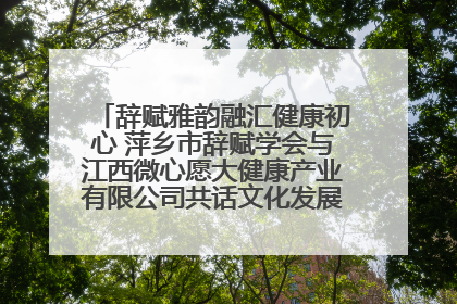 辞赋雅韵融汇健康初心 萍乡市辞赋学会与江西微心愿大健康产业有限公司共话文化发展新篇（图）
