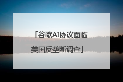 谷歌AI协议面临美国反垄断调查