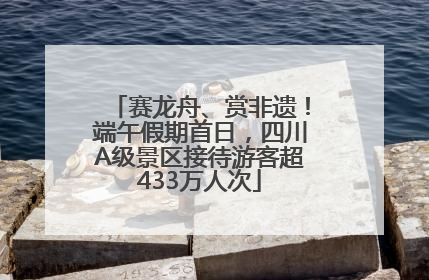赛龙舟、赏非遗！端午假期首日，四川A级景区接待游客超433万人次