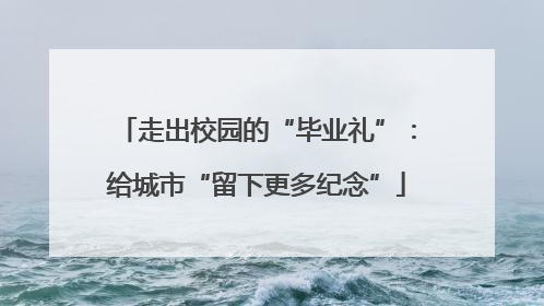 走出校园的“毕业礼”：给城市“留下更多纪念”
