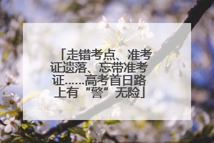 走错考点、准考证遗落、忘带准考证……高考首日路上有“警”无险