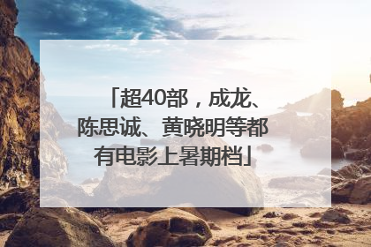 超40部，成龙、陈思诚、黄晓明等都有电影上暑期档