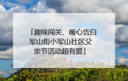 趣味闯关、暖心告白 军山街小军山社区父亲节活动超有爱