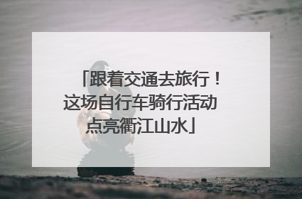 跟着交通去旅行！这场自行车骑行活动点亮衢江山水