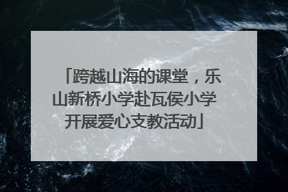 跨越山海的课堂，乐山新桥小学赴瓦侯小学开展爱心支教活动