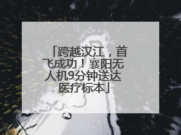 跨越汉江，首飞成功！襄阳无人机9分钟送达医疗标本