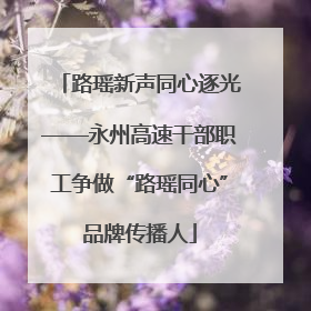 路瑶新声同心逐光——永州高速干部职工争做“路瑶同心”品牌传播人