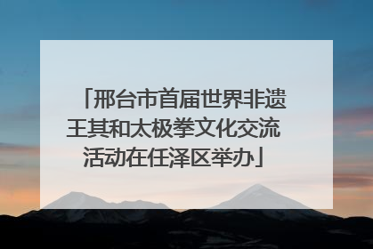 邢台市首届世界非遗王其和太极拳文化交流活动在任泽区举办