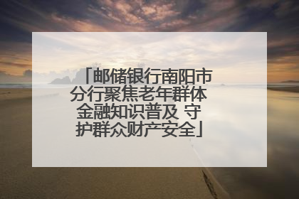 邮储银行南阳市分行聚焦老年群体金融知识普及 守护群众财产安全