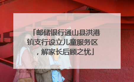 邮储银行通山县洪港镇支行设立儿童服务区，解家长后顾之忧