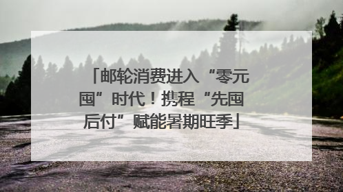 邮轮消费进入“零元囤”时代！携程“先囤后付”赋能暑期旺季