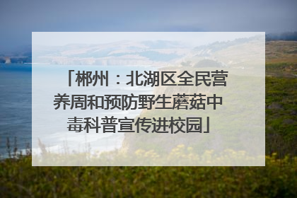 郴州：北湖区全民营养周和预防野生蘑菇中毒科普宣传进校园
