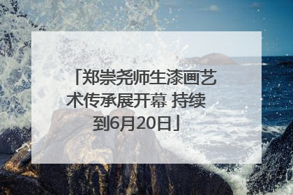 郑崇尧师生漆画艺术传承展开幕 持续到6月20日