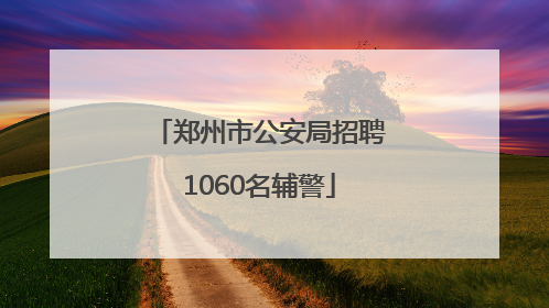 郑州市公安局招聘1060名辅警
