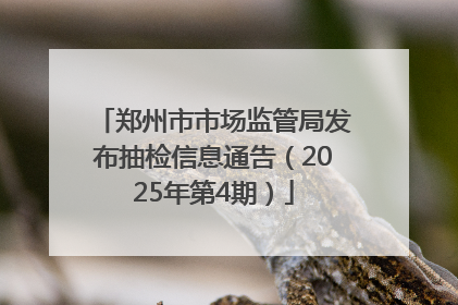 郑州市市场监管局发布抽检信息通告（2025年第4期）