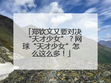 郑钦文又要对决“天才少女”？网球“天才少女”怎么这么多！