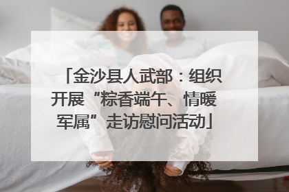 金沙县人武部：组织开展“粽香端午、情暖军属”走访慰问活动
