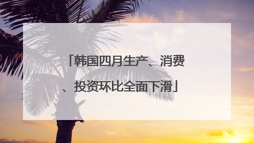 韩国四月生产、消费、投资环比全面下滑