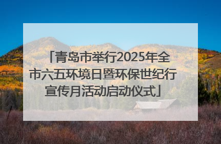 青岛市举行2025年全市六五环境日暨环保世纪行宣传月活动启动仪式
