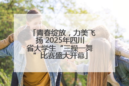 青春绽放，力美飞扬 2025年四川省大学生“三操一舞”比赛盛大开幕