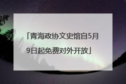 青海政协文史馆自5月9日起免费对外开放