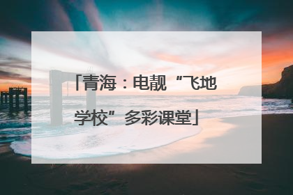 青海：电靓“飞地学校”多彩课堂