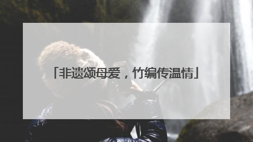 非遗颂母爱，竹编传温情