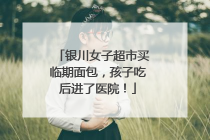 银川女子超市买临期面包，孩子吃后进了医院！