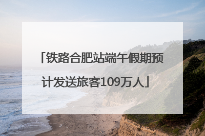 铁路合肥站端午假期预计发送旅客109万人