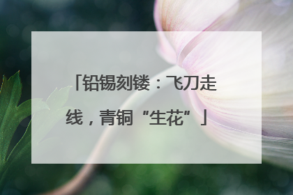 铅锡刻镂：飞刀走线，青铜“生花”