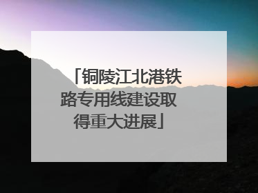 铜陵江北港铁路专用线建设取得重大进展