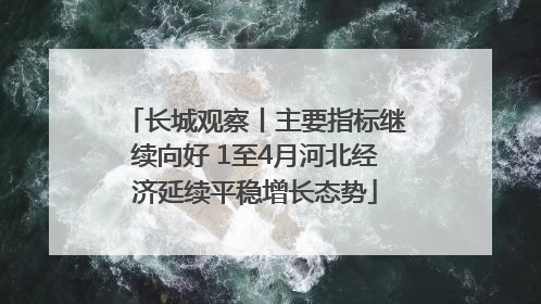 长城观察丨主要指标继续向好 1至4月河北经济延续平稳增长态势