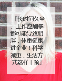 长时间久坐、工作应酬多都可能导致肥胖，体重健康进企业！科学减重，生活方式这样干预