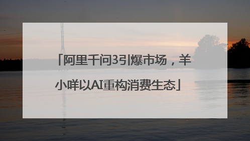 阿里千问3引爆市场，羊小咩以AI重构消费生态
